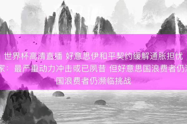 世界杯高清直播 好意思伊和平契约缓解通胀担忧 经济学家:最严重动力冲击或已夙昔 但好意思国浪费者仍濒临挑战