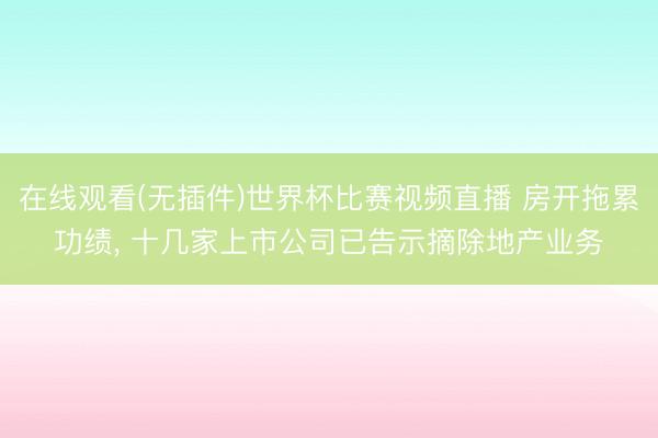 在线观看(无插件)世界杯比赛视频直播 房开拖累功绩， 十几家上市公司已告示摘除地产业务