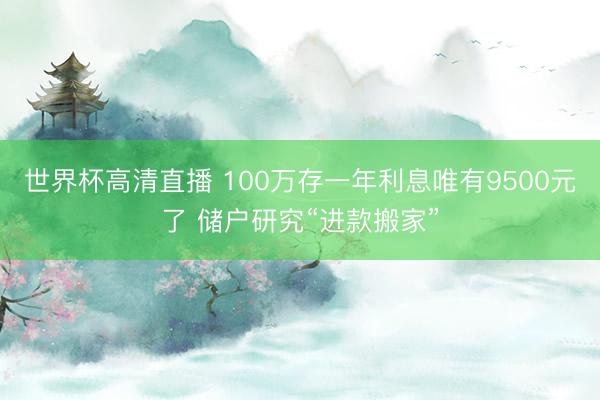 世界杯高清直播 100万存一年利息唯有9500元了 储户研究“进款搬家”