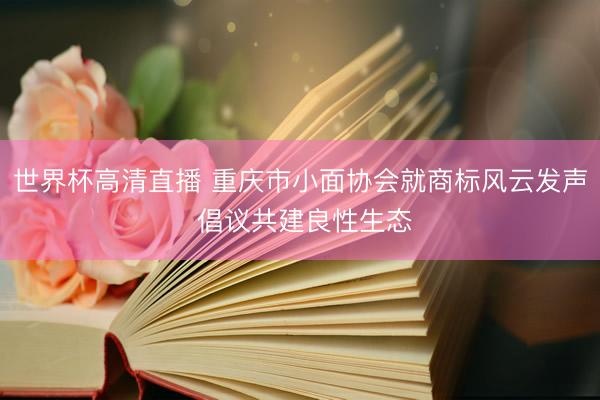 世界杯高清直播 重庆市小面协会就商标风云发声 倡议共建良性生态