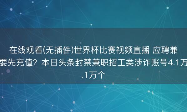 在线观看(无插件)世界杯比赛视频直播 应聘兼职要先充值？本日头条封禁兼职招工类涉诈账号4.1万个
