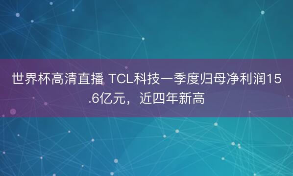 世界杯高清直播 TCL科技一季度归母净利润15.6亿元，近四年新高