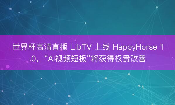 世界杯高清直播 LibTV 上线 HappyHorse 1.0，“AI视频短板”将获得权贵改善