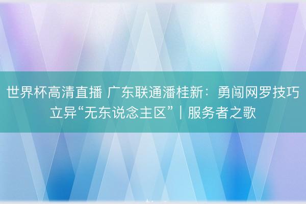 世界杯高清直播 广东联通潘桂新：勇闯网罗技巧立异“无东说念主区”｜服务者之歌