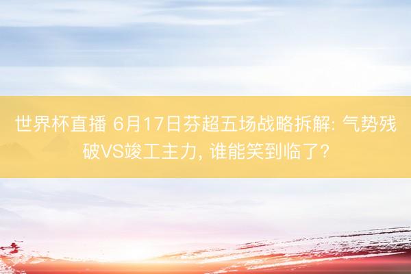 世界杯直播 6月17日芬超五场战略拆解: 气势残破VS竣工主力， 谁能笑到临了?