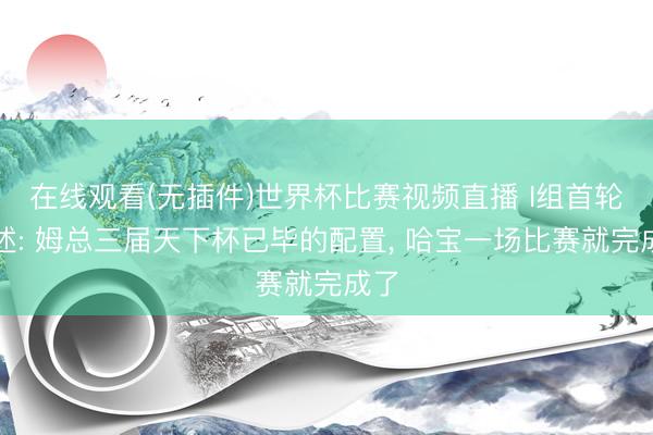 在线观看(无插件)世界杯比赛视频直播 I组首轮综述: 姆总三届天下杯已毕的配置， 哈宝一场比赛就完成了