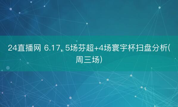 24直播网 6.17， 5场芬超+4场寰宇杯扫盘分析(周三场)