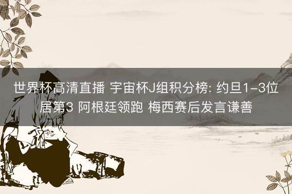 世界杯高清直播 宇宙杯J组积分榜: 约旦1-3位居第3 阿根廷领跑 梅西赛后发言谦善