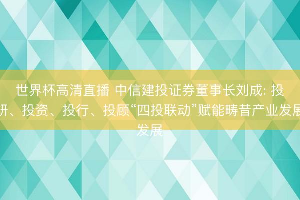 世界杯高清直播 中信建投证券董事长刘成: 投研、投资、投行、投顾“四投联动”赋能畴昔产业发展