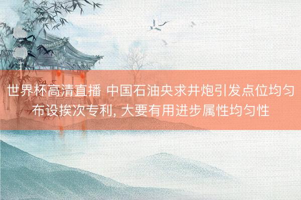 世界杯高清直播 中国石油央求井炮引发点位均匀布设挨次专利， 大要有用进步属性均匀性