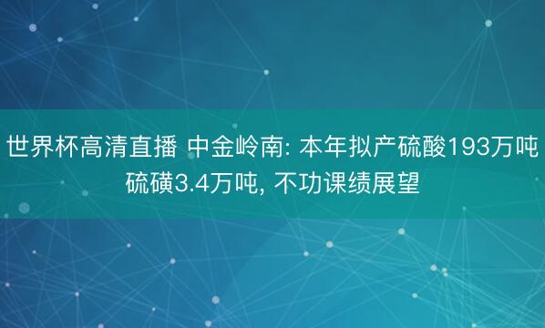 世界杯高清直播 中金岭南: 本年拟产硫酸193万吨硫磺3.4万吨， 不功课绩展望