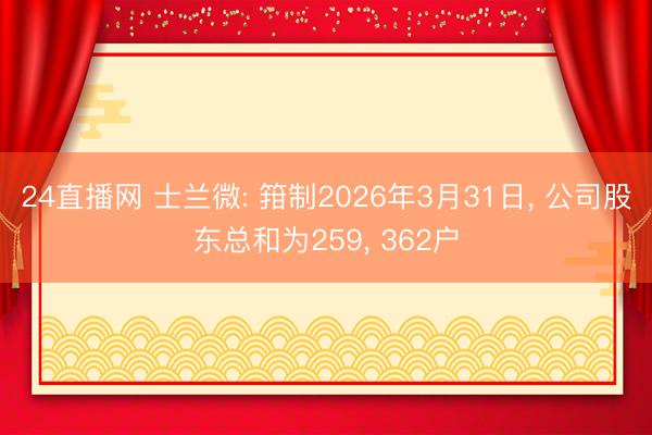24直播网 士兰微: 箝制2026年3月31日， 公司股东总和为259， 362户