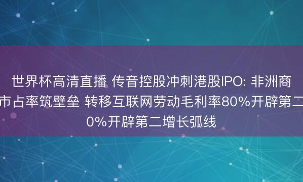 世界杯高清直播 传音控股冲刺港股IPO: 非洲商场61.5%市占率筑壁垒 转移互联网劳动毛利率80%开辟第二增长弧线