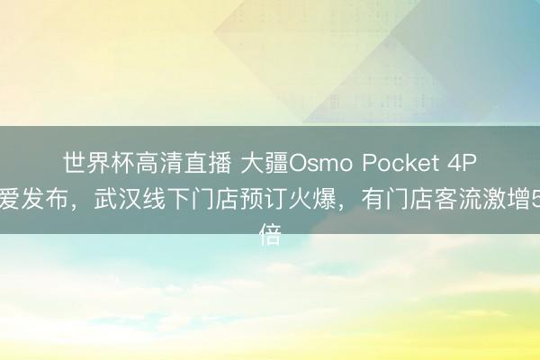 世界杯高清直播 大疆Osmo Pocket 4P厚爱发布,武汉线下门店预订火爆,有门店客流激增5倍