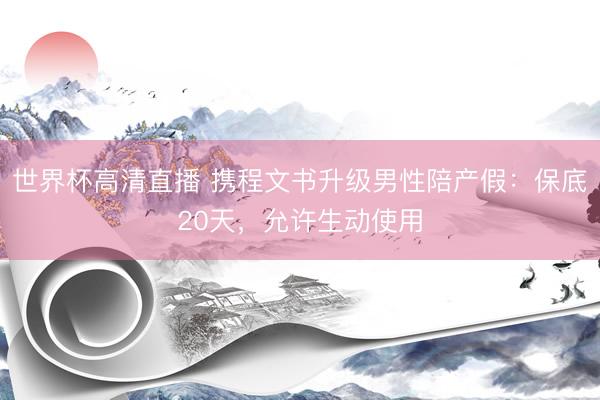 世界杯高清直播 携程文书升级男性陪产假：保底20天，允许生动使用