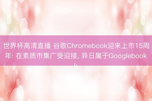 世界杯高清直播 谷歌Chromebook迎来上市15周年: 在素质市集广受迎接, 异日属于Googlebook
