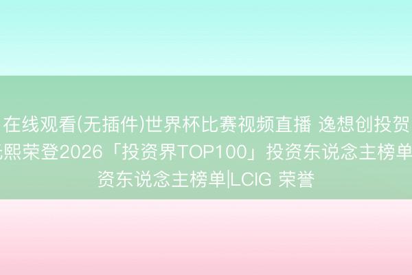 在线观看(无插件)世界杯比赛视频直播 逸想创投贺志强、王光熙荣登2026「投资界TOP100」投资东说念主榜单|LCIG 荣誉