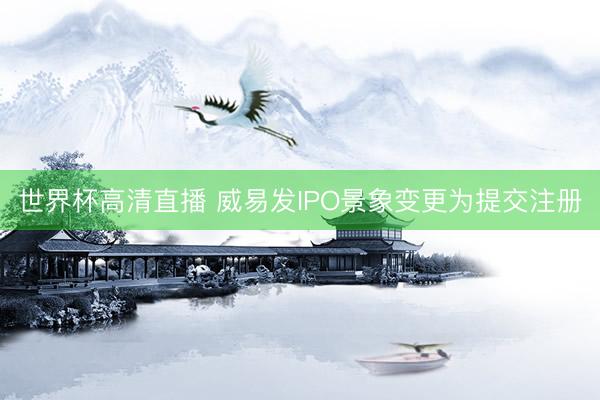 世界杯高清直播 威易发IPO景象变更为提交注册