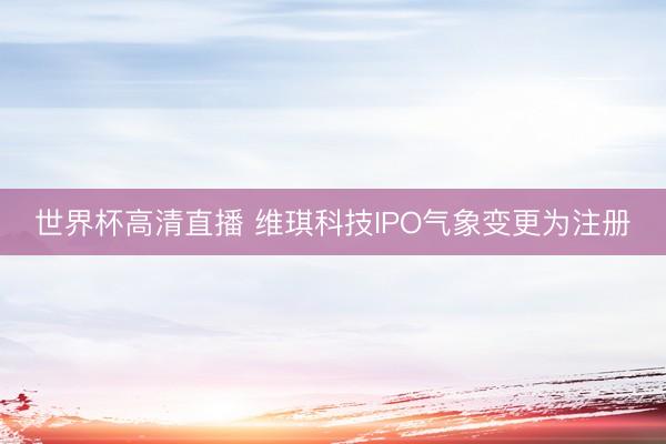 世界杯高清直播 维琪科技IPO气象变更为注册