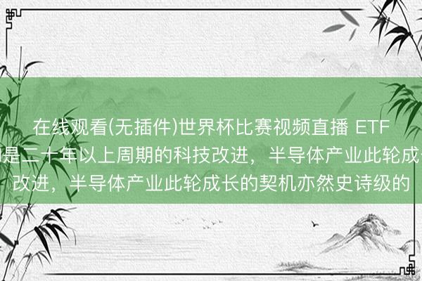 在线观看(无插件)世界杯比赛视频直播 ETF日报:咱们以为此轮AI是二十年以上周期的科技改进,半导体产业此轮成长的契机亦然史诗级的