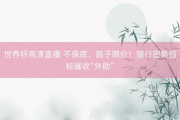 世界杯高清直播 不保底、路子限价!银行密集招标催收“外助”