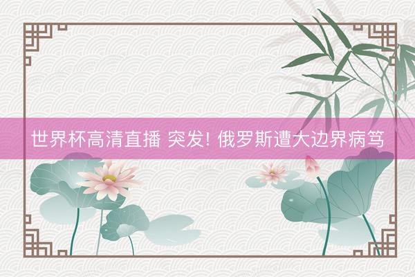 世界杯高清直播 突发! 俄罗斯遭大边界病笃