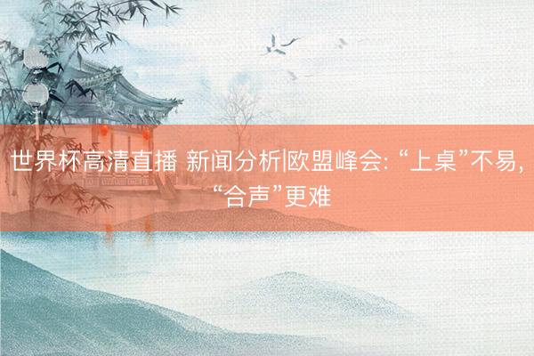 世界杯高清直播 新闻分析|欧盟峰会: “上桌”不易, “合声”更难