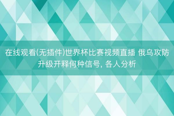 在线观看(无插件)世界杯比赛视频直播 俄乌攻防升级开释何种信号， 各人分析