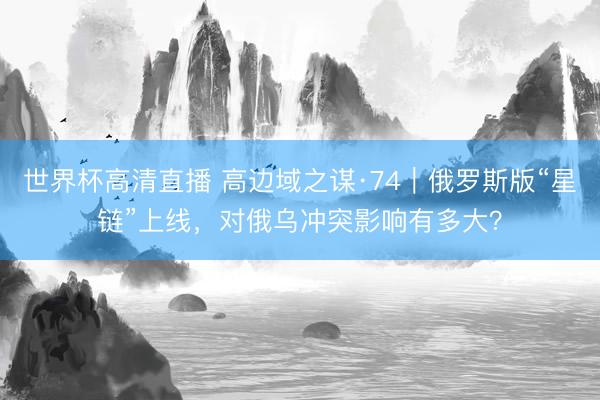 世界杯高清直播 高边域之谋·74|俄罗斯版“星链”上线,对俄乌冲突影响有多大?