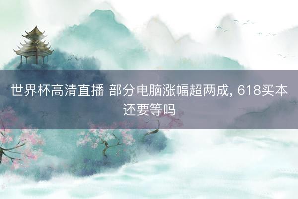 世界杯高清直播 部分电脑涨幅超两成, 618买本还要等吗