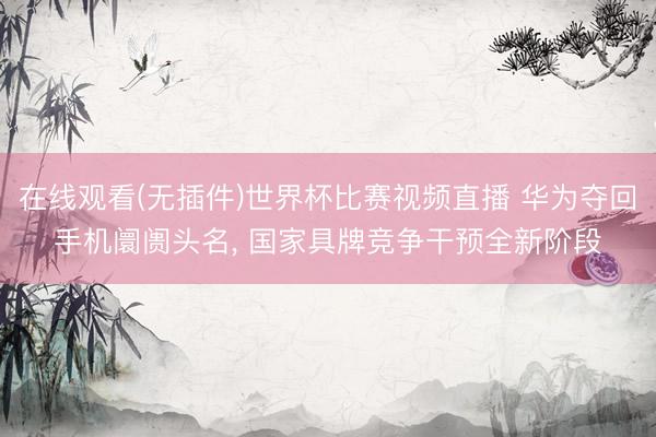 在线观看(无插件)世界杯比赛视频直播 华为夺回手机阛阓头名, 国家具牌竞争干预全新阶段