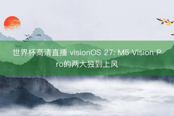 世界杯高清直播 visionOS 27: M5 Vision Pro的两大独到上风